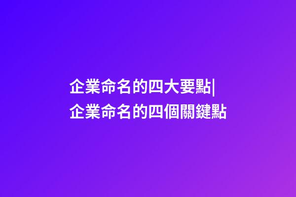 企業命名的四大要點|企業命名的四個關鍵點-第1張-公司起名-玄機派